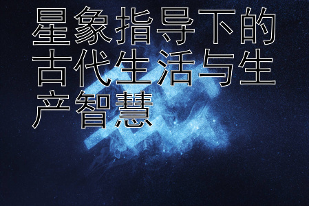 星象指导下的古代生活与生产智慧