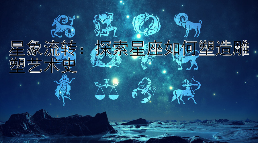 星象流转：探索星座如何塑造雕塑艺术史