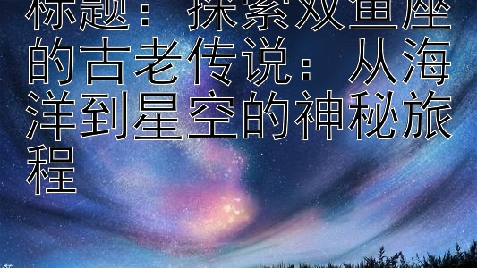 探索双鱼座的古老传说：从海洋到星空的神秘旅程