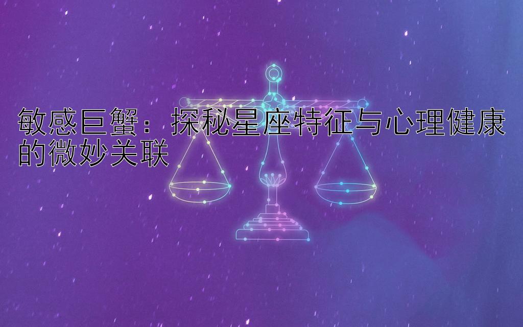 敏感巨蟹：探秘星座特征与心理健康的微妙关联