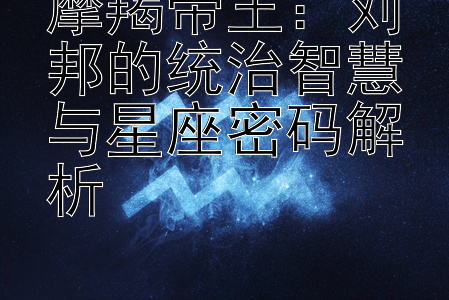 摩羯帝王：刘邦的统治智慧与星座密码解析