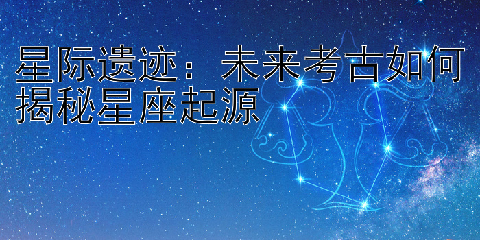 星际遗迹：未来考古如何揭秘星座起源