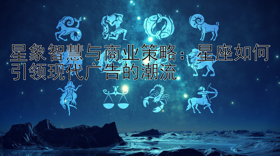 星象智慧与商业策略：星座如何引领现代广告的潮流