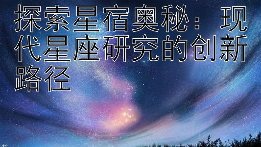 探索星宿奥秘：现代星座研究的创新路径