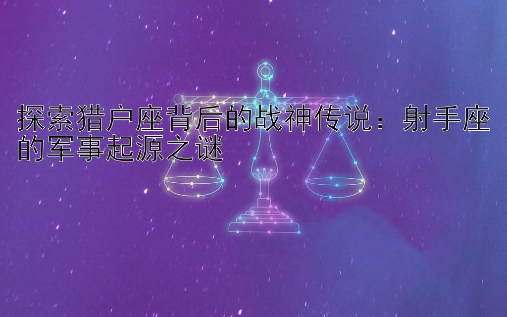 探索猎户座背后的战神传说：射手座的军事起源之谜