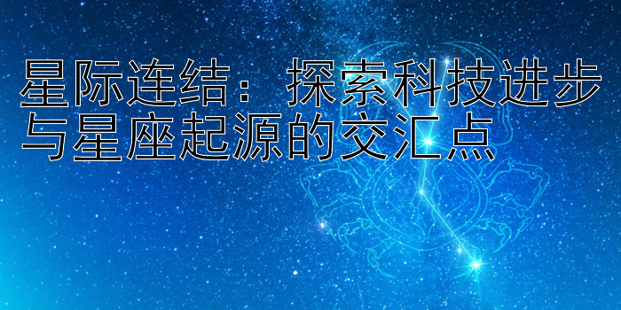 星际连结：探索科技进步与星座起源的交汇点