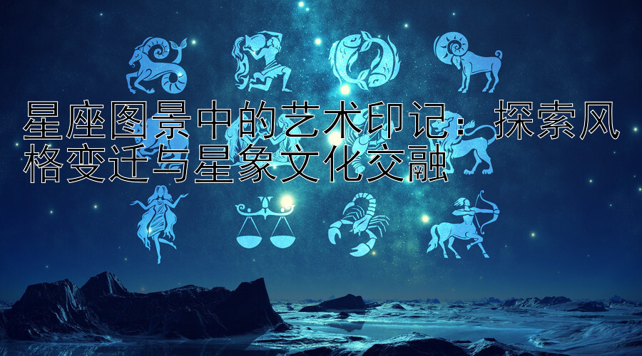 星座图景中的艺术印记：探索风格变迁与星象文化交融