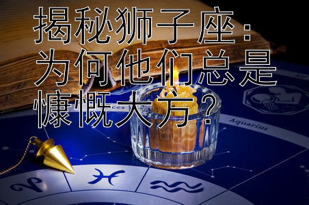 揭秘狮子座：为何他们总是慷慨大方？