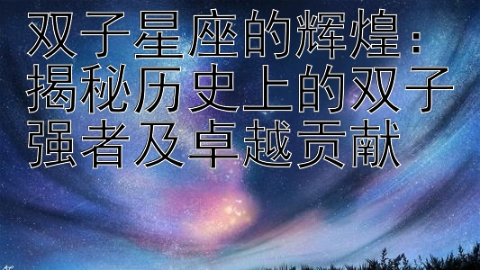 双子星座的辉煌：揭秘历史上的双子强者及卓越贡献