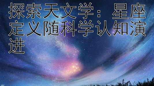 探索天文学：星座定义随科学认知演进