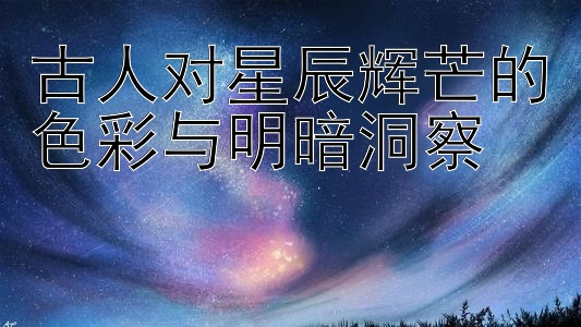 古人对星辰辉芒的色彩与明暗洞察