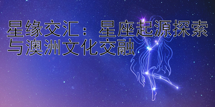 星缘交汇：星座起源探索与澳洲文化交融