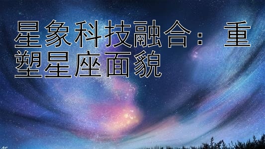 星象科技融合：重塑星座面貌