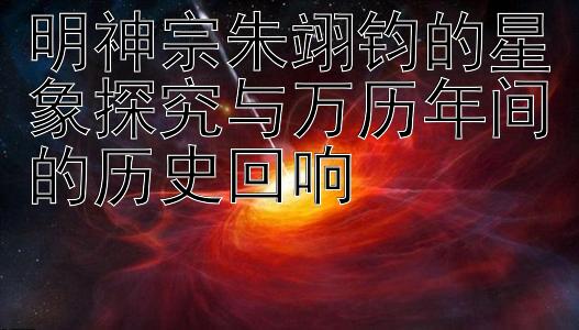 明神宗朱翊钧的星象探究与万历年间的历史回响