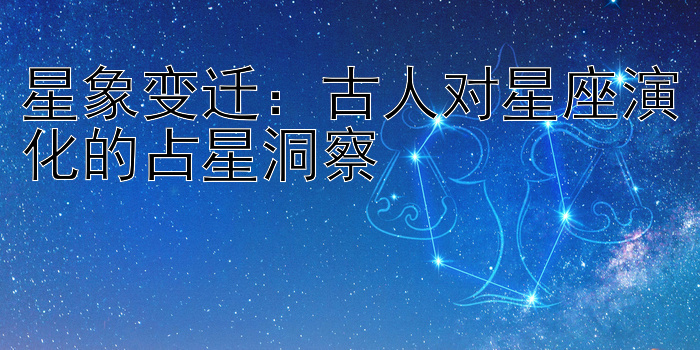 星象变迁：古人对星座演化的占星洞察