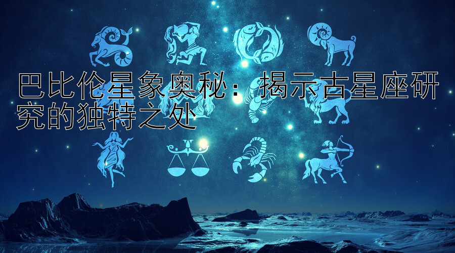 巴比伦星象奥秘：揭示古星座研究的独特之处