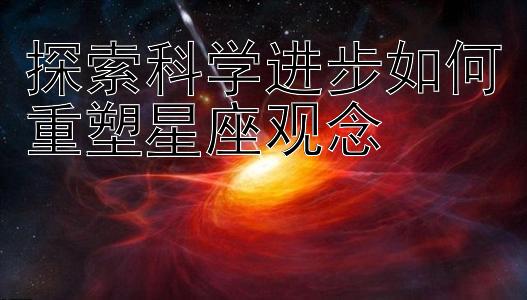 探索科学进步如何重塑星座观念