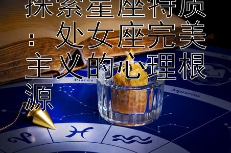 探索星座特质：处女座完美主义的心理根源