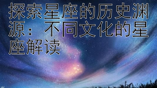 探索星座的历史渊源：不同文化的星座解读