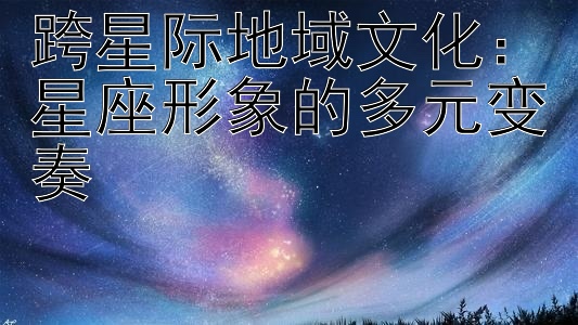 跨星际地域文化：星座形象的多元变奏