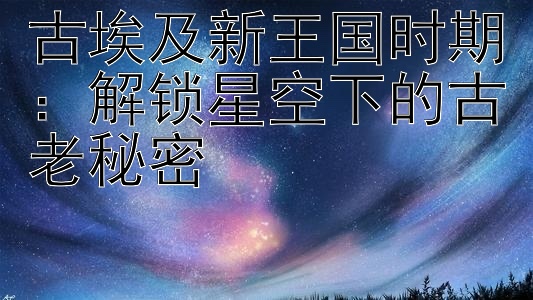 古埃及新王国时期：解锁星空下的古老秘密