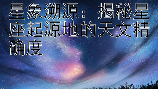 星象溯源：揭秘星座起源地的天文精确度