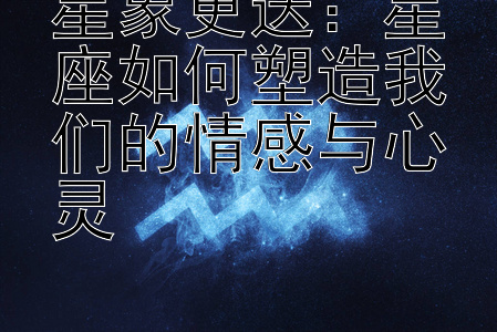 星象更迭：星座如何塑造我们的情感与心灵