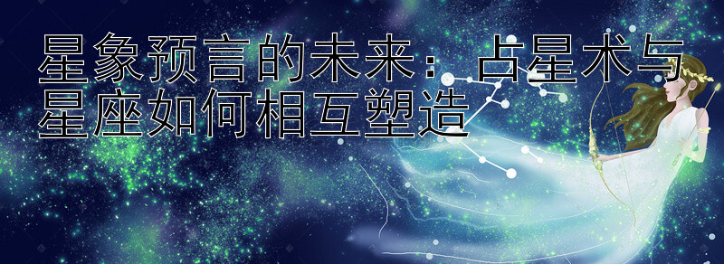 星象预言的未来：占星术与星座如何相互塑造