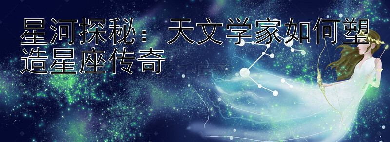 星河探秘：天文学家如何塑造星座传奇