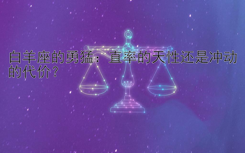 白羊座的勇猛：直率的天性还是冲动的代价？