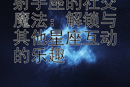 射手座的社交魔法：解锁与其他星座互动的乐趣