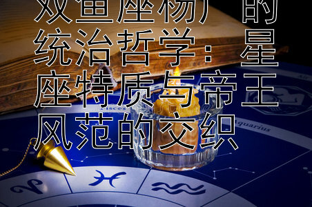 双鱼座杨广的统治哲学：星座特质与帝王风范的交织