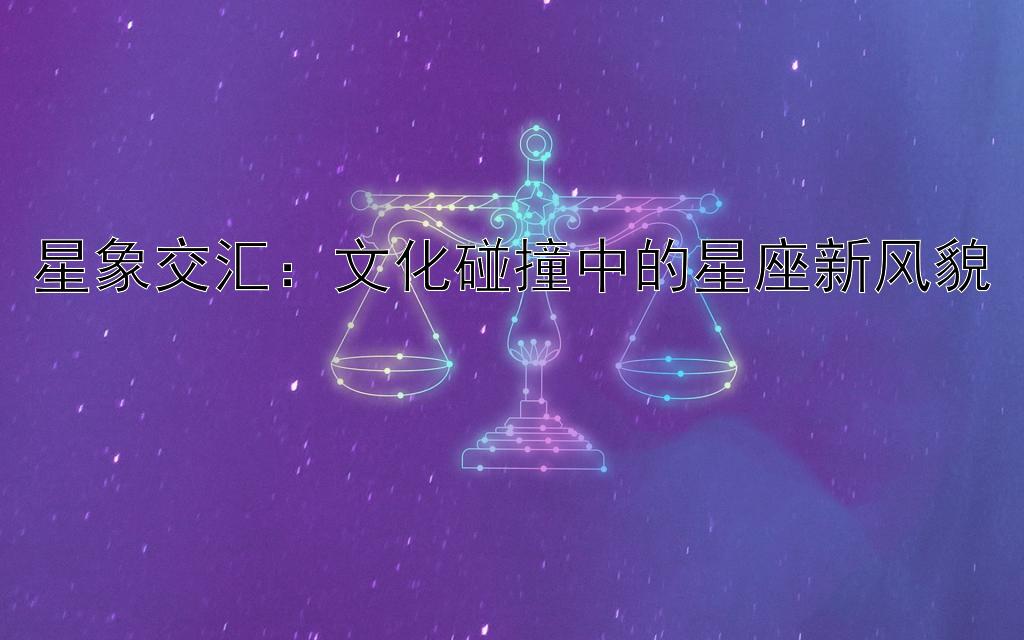 星象交汇：文化碰撞中的星座新风貌