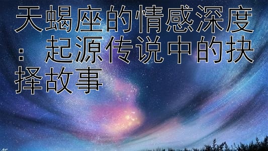 天蝎座的情感深度：起源传说中的抉择故事