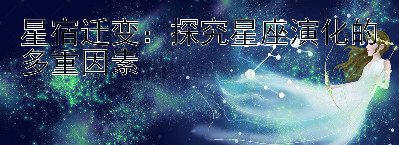 星宿迁变：探究星座演化的多重因素