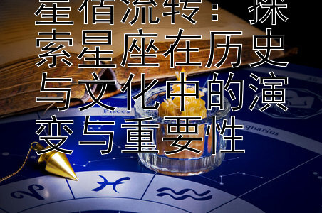 星宿流转：探索星座在历史与文化中的演变与重要性