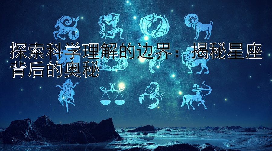 探索科学理解的边界：揭秘星座背后的奥秘