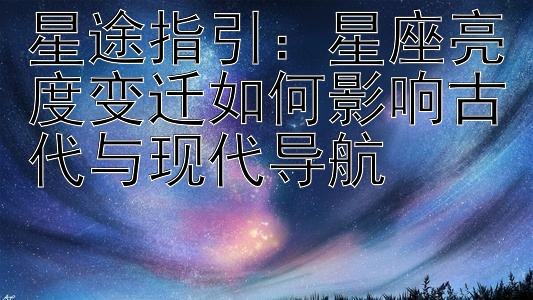 星途指引：星座亮度变迁如何影响古代与现代导航