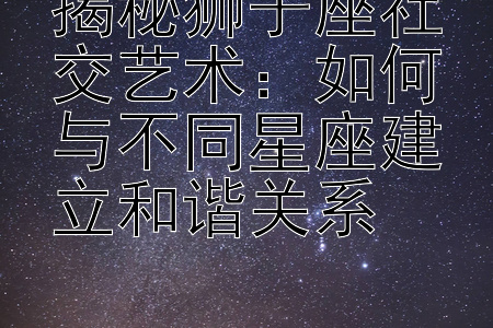 揭秘狮子座社交艺术：如何与不同星座建立和谐关系