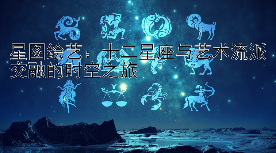 星图绘艺：十二星座与艺术流派交融的时空之旅