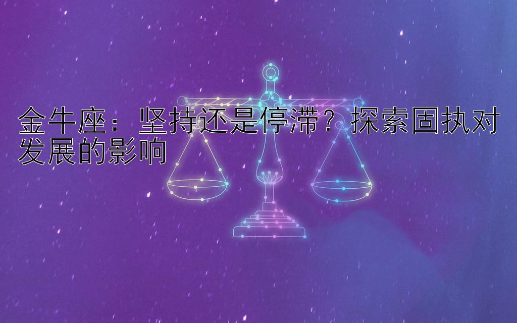 金牛座：坚持还是停滞？探索固执对发展的影响