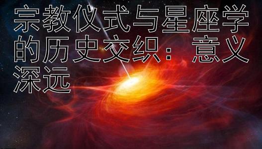 宗教仪式与星座学的历史交织：意义深远