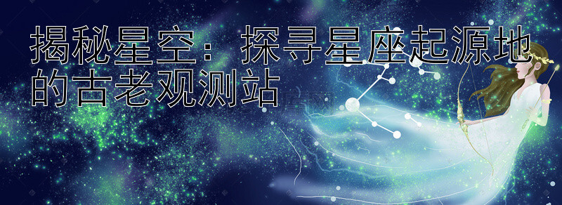 揭秘星空：探寻星座起源地的古老观测站