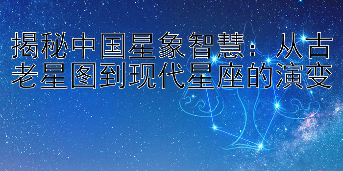 揭秘中国星象智慧：从古老星图到现代星座的演变