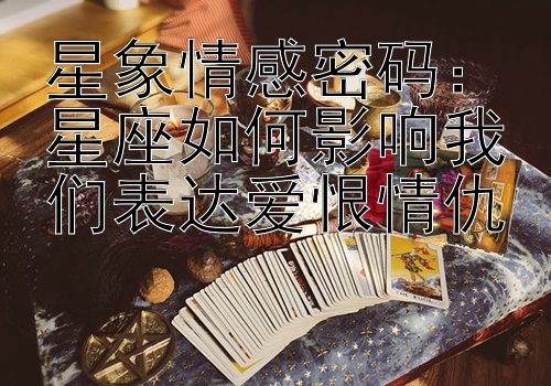 星象情感密码：星座如何影响我们表达爱恨情仇