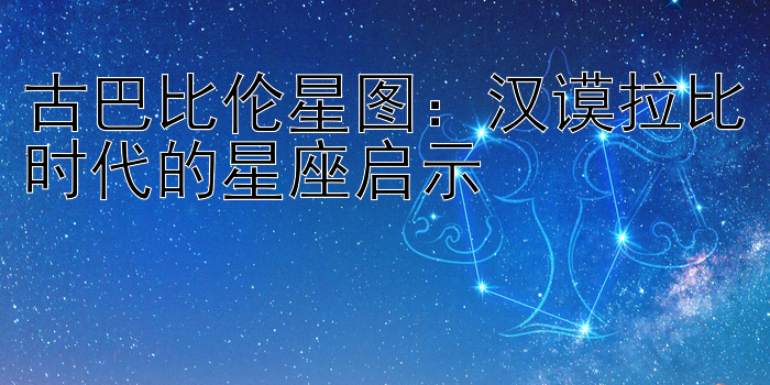 古巴比伦星图：汉谟拉比时代的星座启示