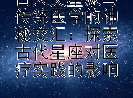 古天文星象与传统医学的神秘交汇：探索古代星座对医疗实践的影响