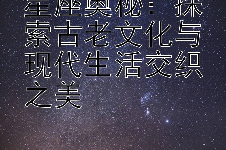 星座奥秘：探索古老文化与现代生活交织之美