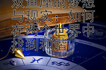 双鱼座的梦想与现实：如何在两个世界中找到和谐