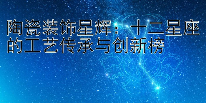 陶瓷装饰星辉：十二星座的工艺传承与创新榜